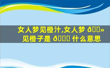 女人梦见橙汁,女人梦 🌻 见橙子是 🐘 什么意思